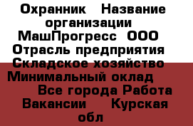 Охранник › Название организации ­ МашПрогресс, ООО › Отрасль предприятия ­ Складское хозяйство › Минимальный оклад ­ 20 000 - Все города Работа » Вакансии   . Курская обл.